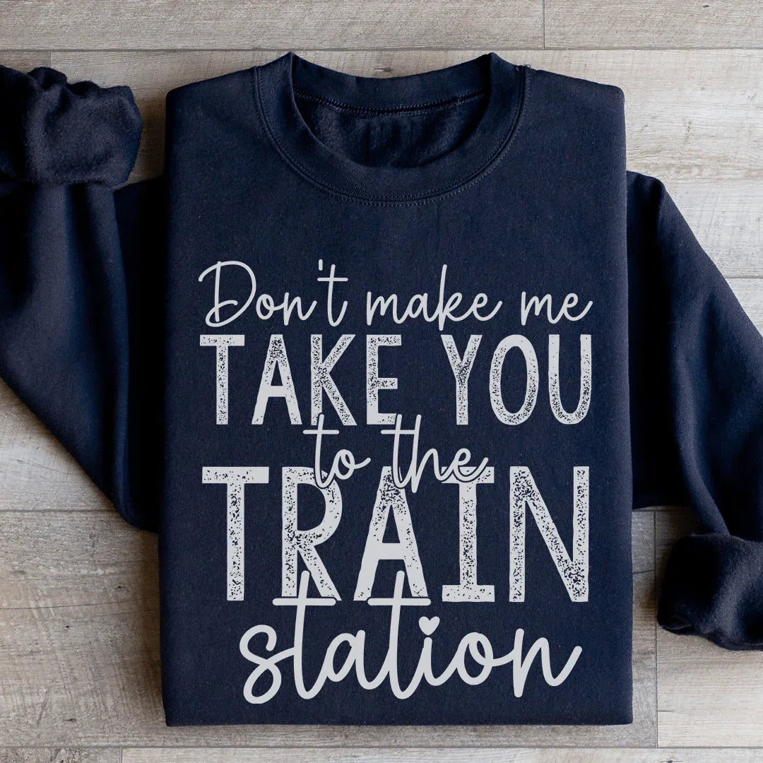 Don't Make Me Take You To The Train Station Sweatshirt